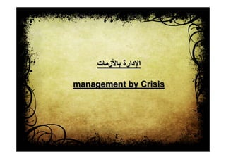 ‫باألزمات‬ ‫اإلدارة‬
management by Crisis
 