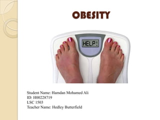 OBESITY




Student Name: Hamdan Mohamed Ali
ID: H00228719
LSC 1503
Teacher Name: Hedley Butterfield
 