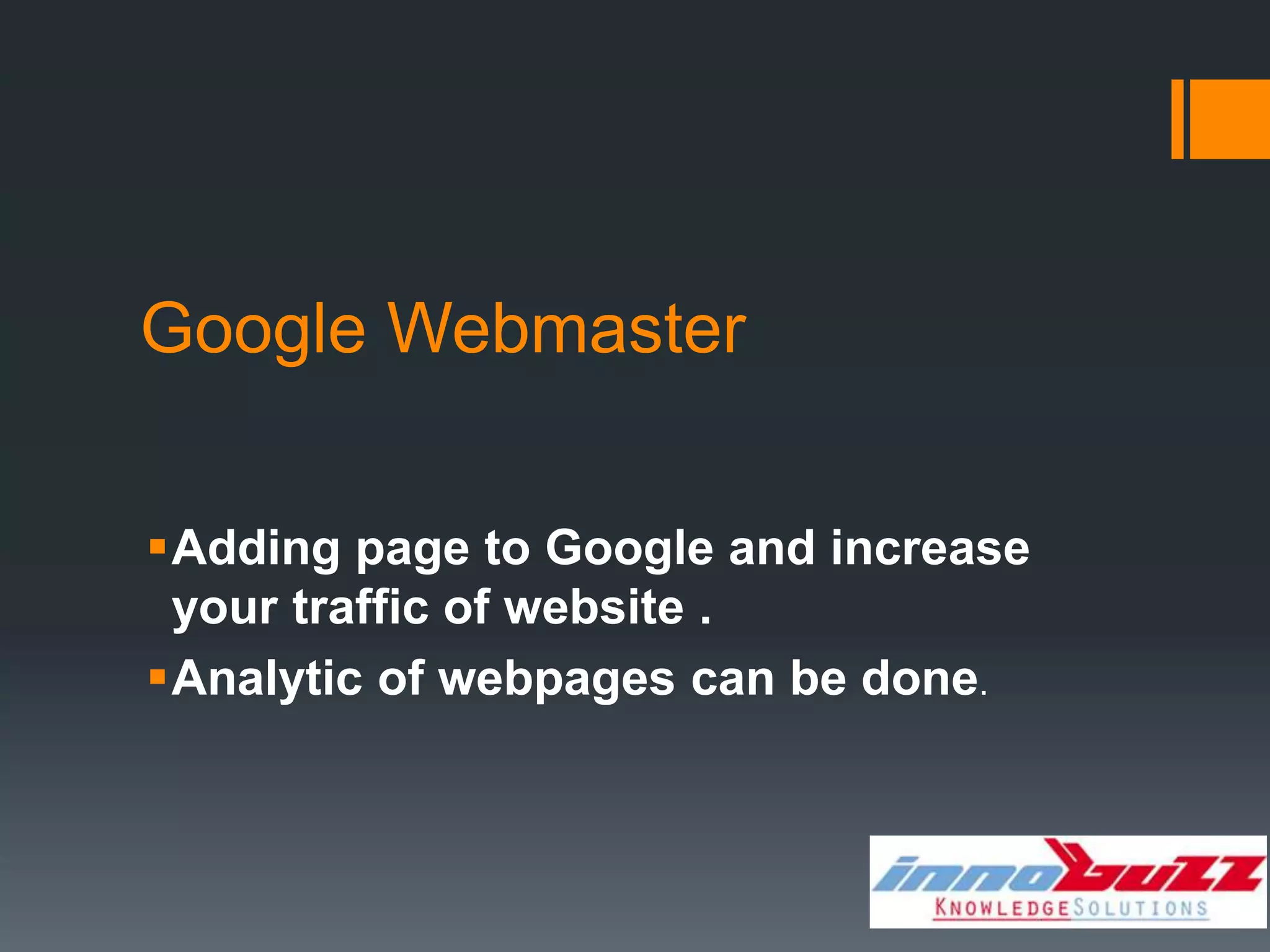 Google Webmaster


Adding page to Google and increase
 your traffic of website .
Analytic of webpages can be done.
 