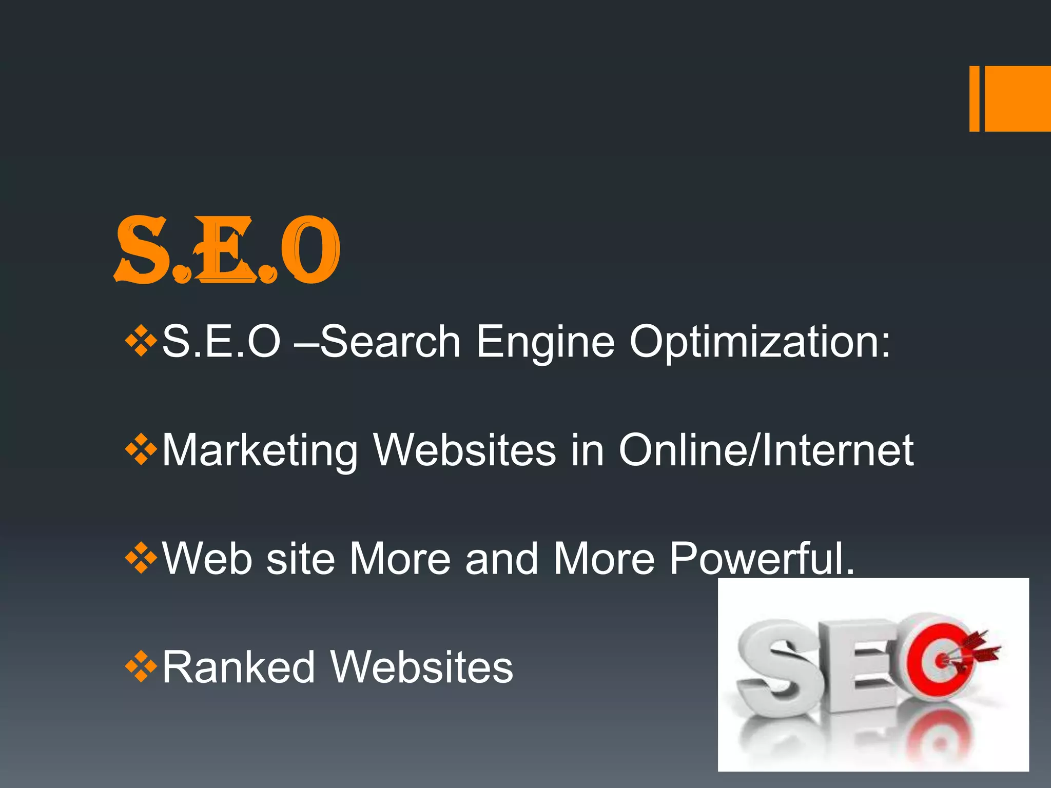 S.E.O
S.E.O –Search Engine Optimization:

Marketing Websites in Online/Internet

Web site More and More Powerful.

Ranked Websites
 
