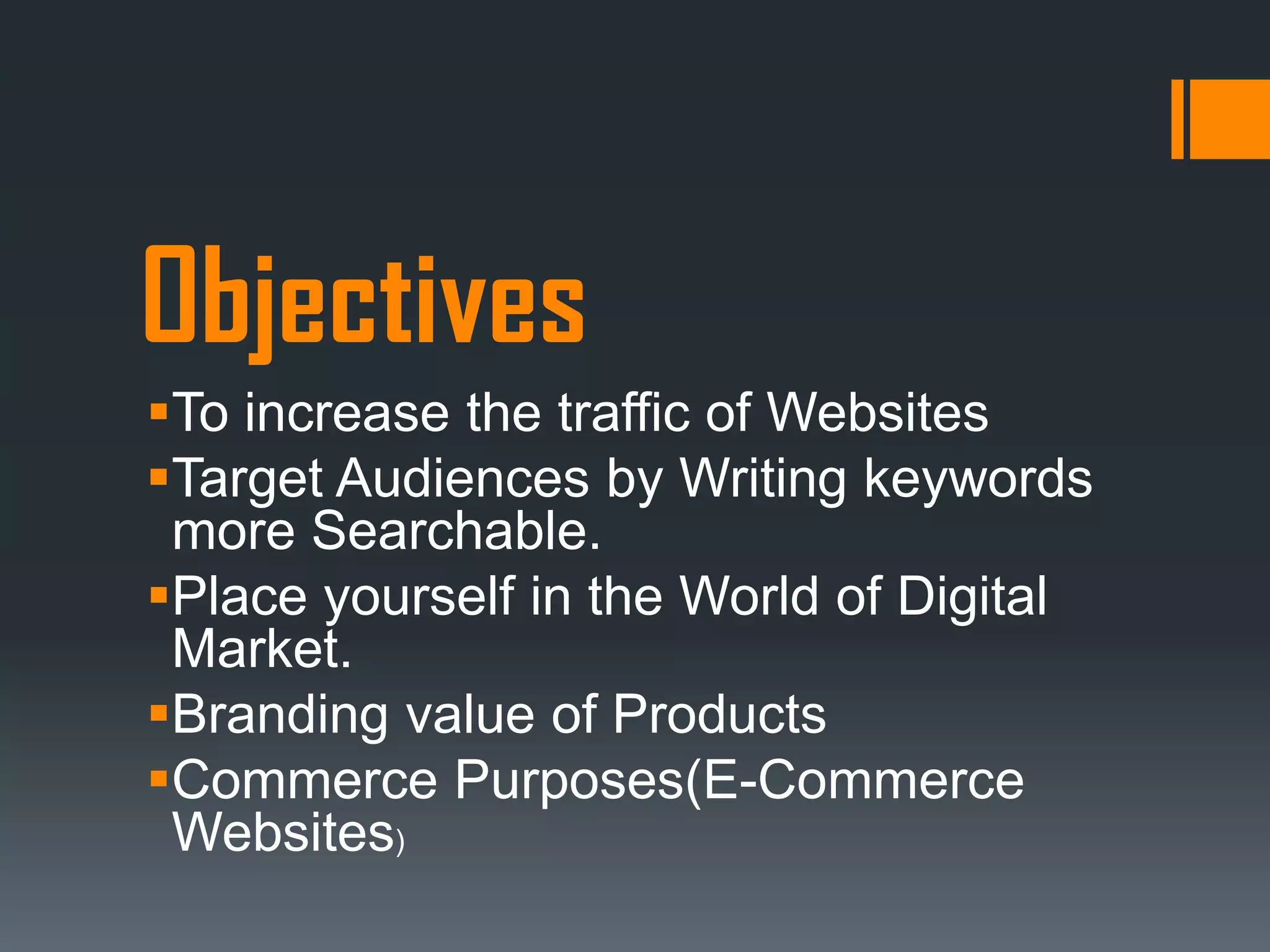 Objectives
To increase the traffic of Websites
Target Audiences by Writing keywords
 more Searchable.
Place yourself in the World of Digital
 Market.
Branding value of Products
Commerce Purposes(E-Commerce
 Websites)
 