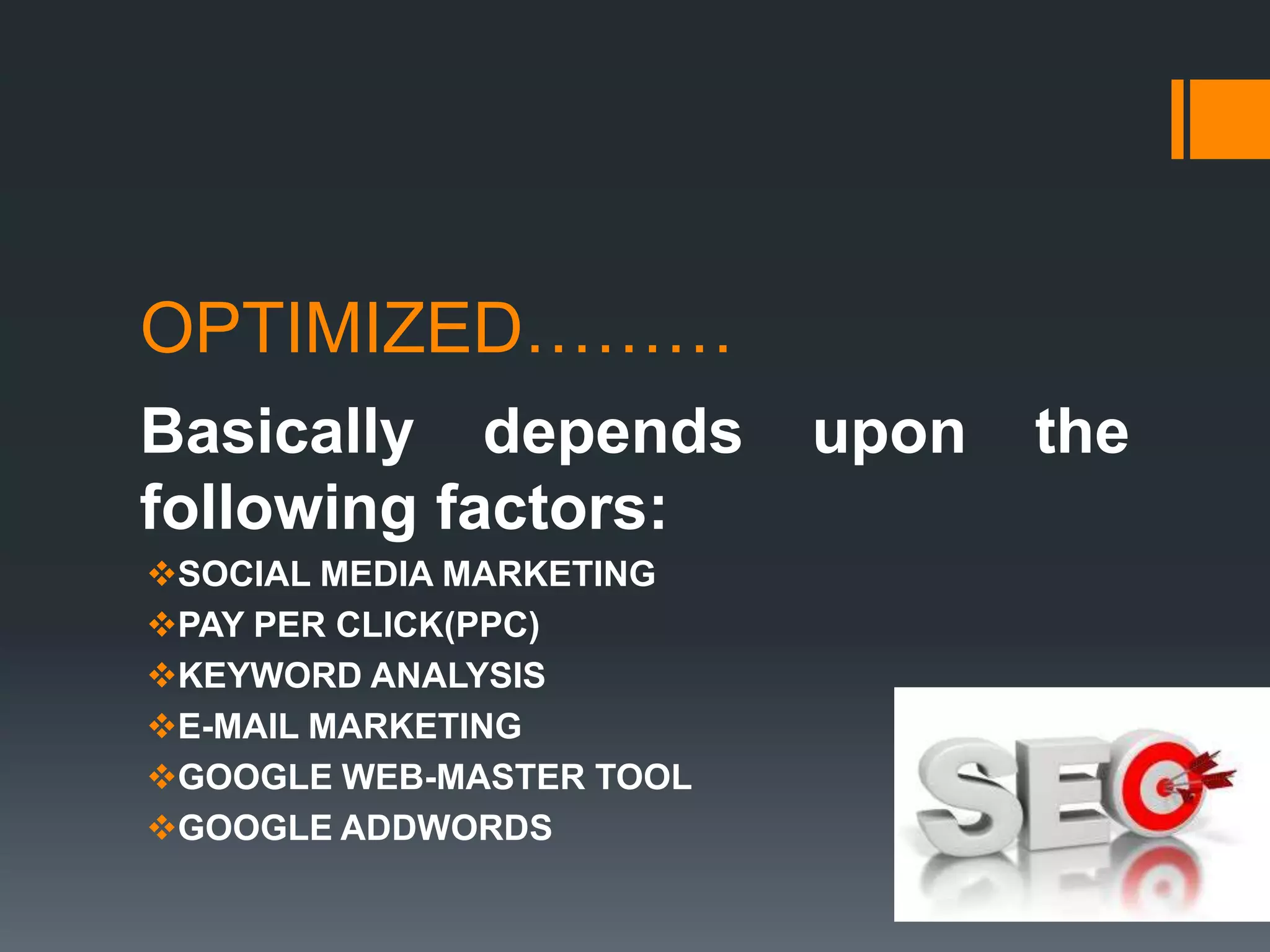 OPTIMIZED………
Basically depends         upon   the
following factors:
SOCIAL MEDIA MARKETING
PAY PER CLICK(PPC)
KEYWORD ANALYSIS
E-MAIL MARKETING
GOOGLE WEB-MASTER TOOL
GOOGLE ADDWORDS
 
