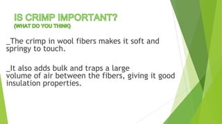_The crimp in wool fibers makes it soft and
springy to touch.

_It also adds bulk and traps a large
volume of air between the fibers, giving it good
insulation properties.
 