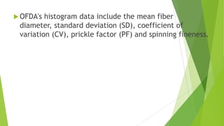  OFDA's histogram data include the mean fiber
 diameter, standard deviation (SD), coefficient of
 variation (CV), prickle factor (PF) and spinning fineness.
 