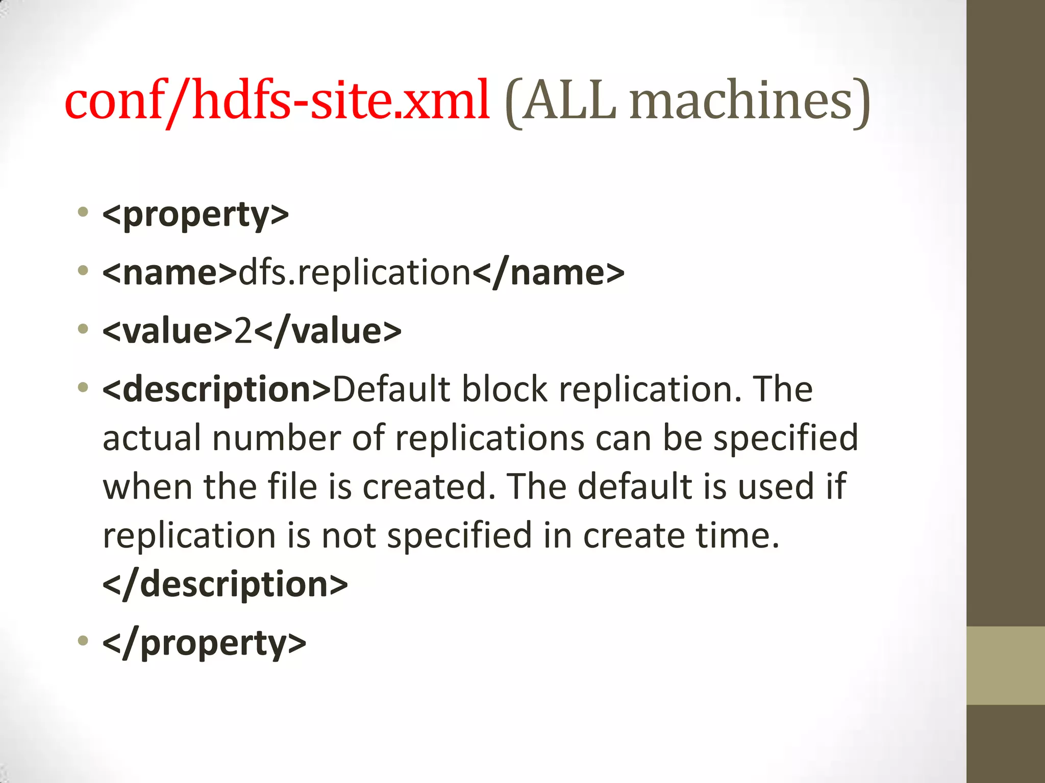 conf/hdfs-site.xml (ALL machines)
• <property>
• <name>dfs.replication</name>
• <value>2</value>
• <description>Default block replication. The
actual number of replications can be specified
when the file is created. The default is used if
replication is not specified in create time.
</description>
• </property>
 