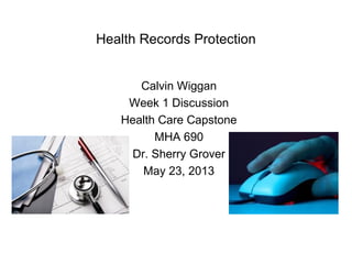 Health Records Protection
Calvin Wiggan
Week 1 Discussion
Health Care Capstone
MHA 690
Dr. Sherry Grover
May 23, 2013
 
