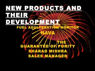 NEW PRODUCTS AND
THEIR
DEVELOPMENT
FUEL ADULTERATION MONITOR
NAVA
THE
GUARANTEE OF PURITY
SHARAD MISHRA
SALES MANAGER
 