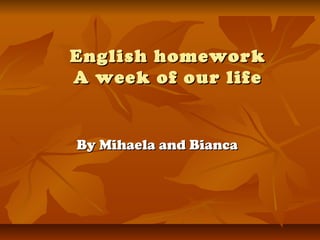 English homeworkEnglish homework
A week of our lifeA week of our life
By Mihaela and BiancaBy Mihaela and Bianca
 