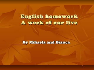 English homeworkEnglish homework
A week of our liveA week of our live
By Mihaela and BiancaBy Mihaela and Bianca
 