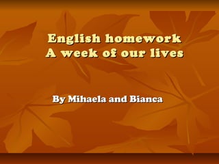 English homeworkEnglish homework
A week of our livesA week of our lives
By Mihaela and BiancaBy Mihaela and Bianca
 