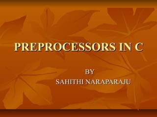 PREPROCESSORS IN C
BY
SAHITHI NARAPARAJU

 