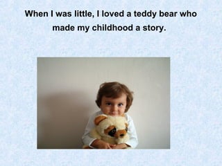 When I was little, I loved a teddy bear who
made my childhood a story.
