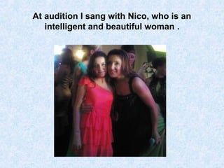 At audition I sang with Nico, who is an
intelligent and beautiful woman .