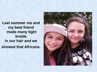 Last summer me and
my best friend
made many tight
braids
in our hair and we
showed that Africans.