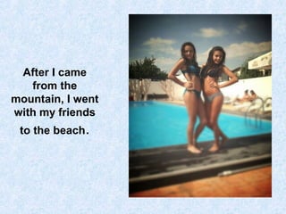 After I came
from the
mountain, I went
with my friends
to the beach.