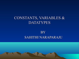 CONSTANTS, VARIABLES &
DATATYPES
BY
SAHITHI NARAPARAJU

 