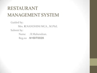 RESTAURANT
MANAGEMENT SYSTEM
Guided by:
Mrs. R.NANDHINI MCA., M.Phil.
Submit by:
Name : R.Mahendran.
Reg.no :N1BIT0028

 
