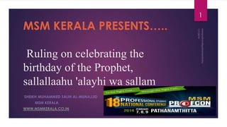 MSM KERALA PRESENTS…..
Ruling on celebrating the
birthday of the Prophet,
sallallaahu 'alayhi wa sallam
SHEIKH MUHAMMED SALIH AL-MUNAJJID
MSM KERALA

WWW.MSMKERALA.CO.IN

1

 