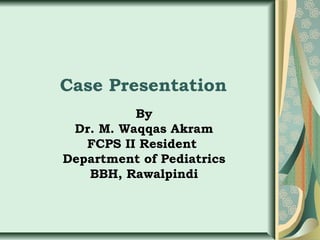 Case Presentation
By
Dr. M. Waqqas Akram
FCPS II Resident
Department of Pediatrics
BBH, Rawalpindi

 