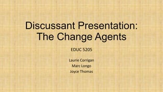 Discussant Presentation:
The Change Agents
EDUC 5205
Laurie Corrigan
Marc Longo
Joyce Thomas

 