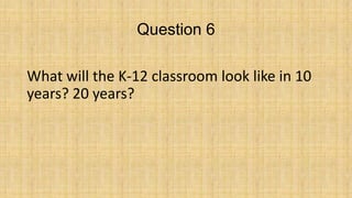 Question 6
What will the K-12 classroom look like in 10
years? 20 years?

 
