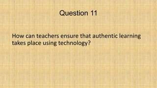 Question 11
How can teachers ensure that authentic learning
takes place using technology?

 