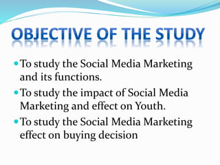 To study the Social Media Marketing
and its functions.
To study the impact of Social Media
Marketing and effect on Youth.
To study the Social Media Marketing
effect on buying decision
 