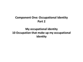 Component One: Occupational Identity
Part 2
My occupational identity
10 Occupation that make up my occupational
identity
 