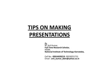 TIPS ON MAKING
PRESENTATIONS
By,
M. Anil Kumar,
Full Time-Research Scholar,
HSSM,
National Institute of Technology-Karnataka,
Cell No.: 09916028219, 09550251731
Email : anil_kumar_bbm@yahoo.co.in
 