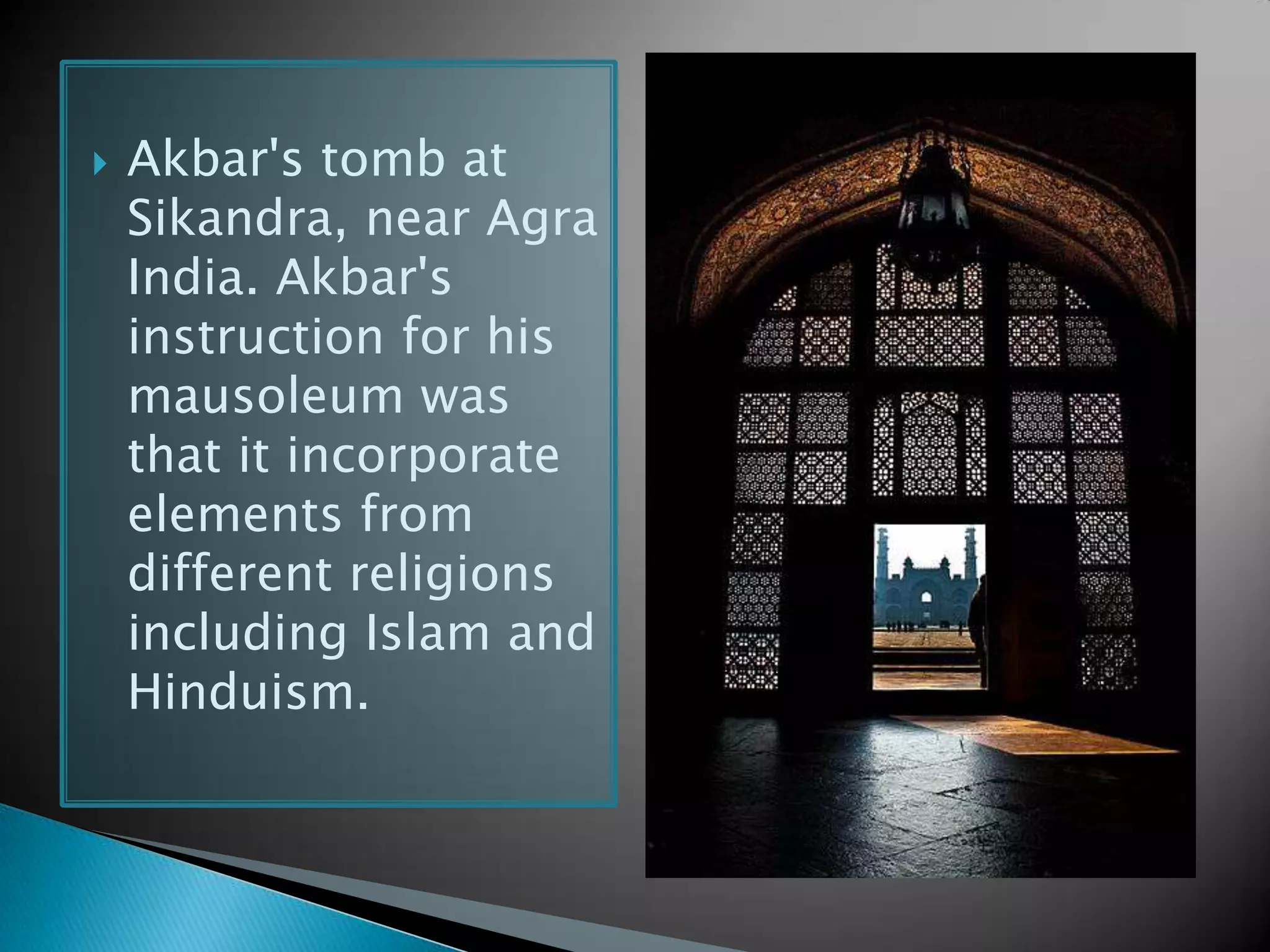  Akbar's tomb at
Sikandra, near Agra
India. Akbar's
instruction for his
mausoleum was
that it incorporate
elements from
different religions
including Islam and
Hinduism.
 