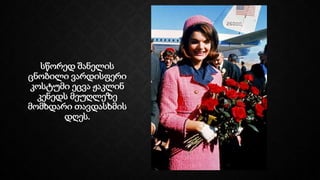 სწორედ შანელის
ცნობილი ვარდისფერი
კოსტუმი ეცვა ჟაკლინ
კენედს მეუღლეზე
მომხდარი თავდასხმის
დღეს.
 