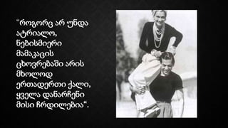 “როგორც არ უნდა
ატრიალო,
ნებისმიერი
მამაკაცის
ცხოვრებაში არის
მხოლოდ
ერთადერთი ქალი,
ყველა დანარჩენი
მისი ჩრდილებია“.
 