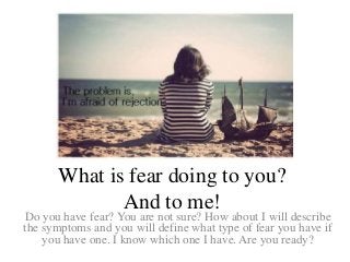 What is fear doing to you?
And to me!
Do you have fear? You are not sure? How about I will describe
the symptoms and you will define what type of fear you have if
you have one. I know which one I have. Are you ready?
 
