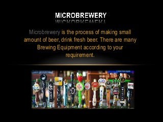 Microbrewery is the process of making small 
amount of beer, drink fresh beer. There are many 
Brewing Equipment according to your 
requirement. 
 