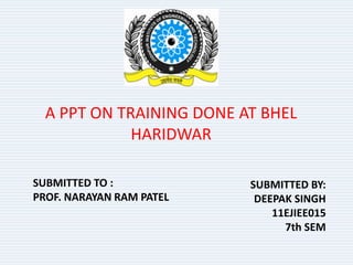 A PPT ON TRAINING DONE AT BHEL 
HARIDWAR 
SUBMITTED TO : 
PROF. NARAYAN RAM PATEL 
SUBMITTED BY: 
DEEPAK SINGH 
11EJIEE015 
7th SEM 
 