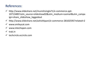 References: 
 http://www.slideshare.net/munishsingla71/e-commerce-ppt- 
10713485?utm_source=slideshow02&utm_medium=ssemail&utm_campa 
ign=share_slideshow_loggedout 
 http://www.slideshare.net/ashishkpani/e-commerce-28102595?related=2 
 www.smileycat.com 
 www.intechopen.com 
 trak.in 
 techcircle.vccircle.com 
 