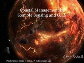 Coastal Management by 
Remote Sensing and G.I.S 
Sajid Sohail.S 
PPic: fictional image of earth 4.5 billion years ago 
 