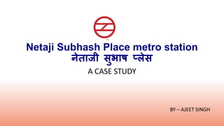 Netaji Subhash Place metro station 
A CASE STUDY 
BY – AJEET SINGH 
नेताजी सुभाष प्लेस 
 