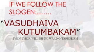 IF WE FOLLOW THE
SLOGEN:…….
“VASUDHAIVA
KUTUMBAKAM”
THEN THEIR WILL BE NO WAR,NO TERRORISM
 