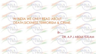 IN INDIA WE ONLY READ ABOUT
DEATH,SICKNESS,TERRORISM & CRIME.
BY...
DR. A.P.J ABDUL KALAM
 
