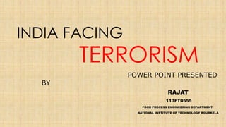 INDIA FACING
TERRORISM
POWER POINT PRESENTED
BY
RAJAT
113FT0555
FOOD PROCESS ENGINEERING DEPARTMENT
NATIONAL INSTITUTE OF TECHNOLOGY ROURKELA
 