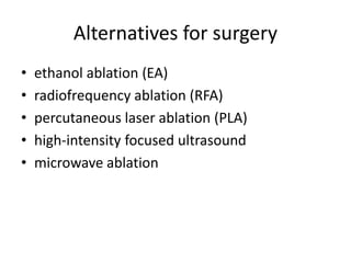 Alternatives for surgery 
• ethanol ablation (EA) 
• radiofrequency ablation (RFA) 
• percutaneous laser ablation (PLA) 
• high-intensity focused ultrasound 
• microwave ablation 
 