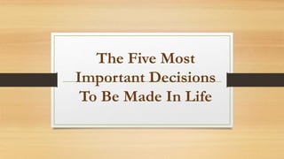 The Five Most 
Important Decisions 
To Be Made In Life 
 