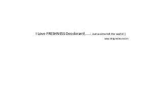 I Love FRESHNESS Deodorant!...... Just wanna tell the world :)
www.designedalum.com
 