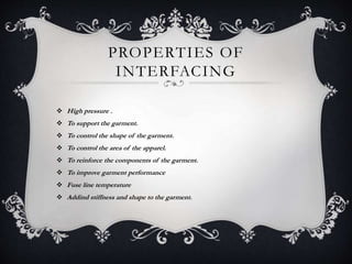 PROPERTIES OF
INTERFACING
 High pressure .
 To support the garment.
 To control the shape of the garment.
 To control the area of the apparel.
 To reinforce the components of the garment.
 To improve garment performance
 Fuse line temperature
 Addind stiffness and shape to the garment.
 