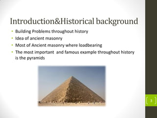 Introduction&Historical background
• Building Problems throughout history
• Idea of ancient masonry
• Most of Ancient masonry where loadbearing
• The most important and famous example throughout history
is the pyramids
3
 