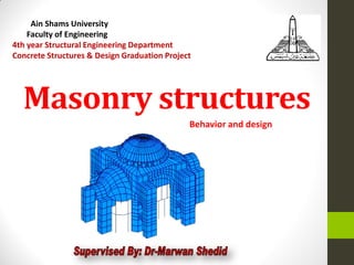 Masonry structures
Behavior and design
Ain Shams University
Faculty of Engineering
4th year Structural Engineering Department
Concrete Structures & Design Graduation Project
 