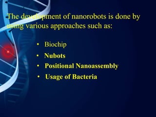 The development of nanorobots is done by
using various approaches such as:
• Biochip
• Nubots
• Positional Nanoassembly
• Usage of Bacteria
 