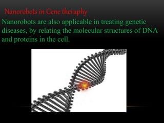Nanorobots are also applicable in treating genetic
diseases, by relating the molecular structures of DNA
and proteins in the cell.
Nanorobots in Gene theraphy
 