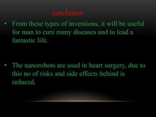 conclusion
• From these types of inventions, it will be useful
for man to cure many diseases and to lead a
fantastic life.
• The nanorobots are used in heart surgery, due to
this no of risks and side effects behind is
reduced.
 